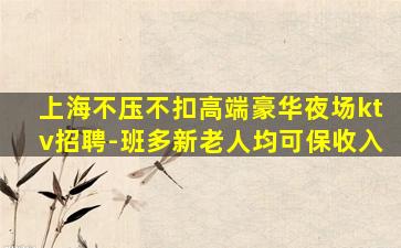 上海不压不扣高端豪华夜场ktv招聘-班多新老人均可保收入